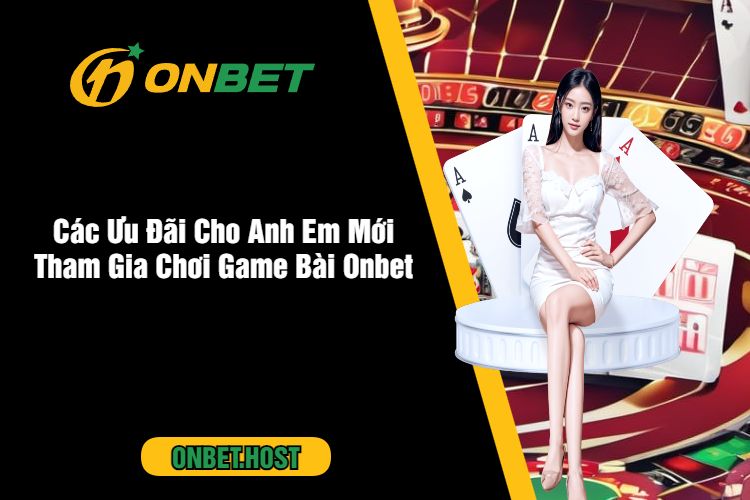 Các Ưu Đãi Cho Anh Em Mới Tham Gia Chơi Game Bài Onbet