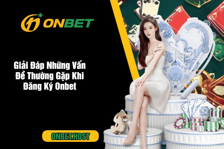 Giải Đáp Những Vấn Đề Thường Gặp Khi Đăng Ký Onbet