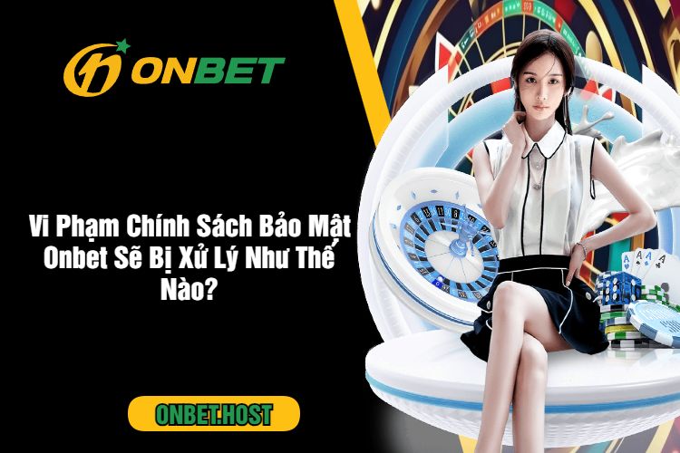 Vi Phạm Chính Sách Bảo Mật Onbet Sẽ Bị Xử Lý Như Thế Nào